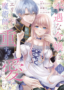 不遇な令嬢はエリート魔術師の重すぎる愛に気がつかない (10)