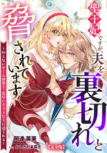 聖王妃ですが、夫を裏切れと脅されています ～知らないゲーム世界で、危ないキャラたちに迫られる～【完全版】 電子書籍版