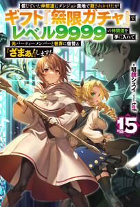 【電子版限定特典付き】信じていた仲間達にダンジョン奥地で殺されかけたがギフト『無限ガチャ』でレベル9999の仲間達を手に入れて元パーティーメンバーと世界に復讐&『ざまぁ!』します!15