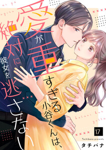 愛が重すぎる小谷くんは、絶対に彼女を逃さない(17)