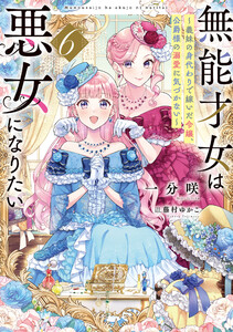 無能才女は悪女になりたい6 ～義妹の身代わりで嫁いだ令嬢、公爵様の溺愛に気づかない～