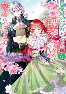 誰にも愛されなかった醜穢令嬢が幸せになるまで 6 ～嫁ぎ先は暴虐公爵と聞いていたのですが、気がつくと溺愛されていました～