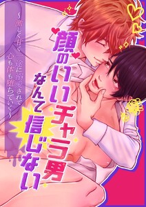 顔のいいチャラ男なんてもう信じない 1話 激しく甘く一途に溺愛されて心も体も堕ちていく