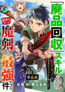 『廃品回収』スキルで手に入れた訳ありチート魔剣が最強すぎる件～役立たずと捨てられた俺は、異世界のガラクタたちと成り上がる～【分冊版】6巻 電子書籍版