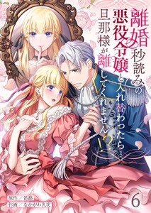 離婚秒読みの悪役令嬢と入れ替わったら…旦那様が離してくれません!?(6)