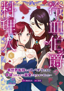 冷血伯爵の料理人～異世界転移してスパダリたちの胃袋つかんだら溺愛されちゃいました～(6)