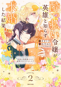 酔っ払い令嬢が英雄と知らず求婚した結果 ～最強の神獣騎士から溺愛がはじまりました!?～(コミック)2