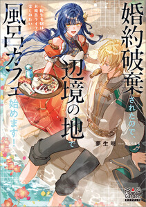 婚約破棄されたので、辺境の地で風呂カフェ始めます! ～転生令嬢は、お風呂ライフを楽しみたい～【電子版限定書き下ろしSS付】