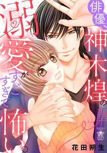 俳優、神木煌の溺愛がすごすぎて怖い。