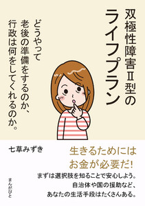 双極性障害II型のライフプラン どうやって老後の準備をするのか、行政は何をしてくれるのか。 電子書籍版