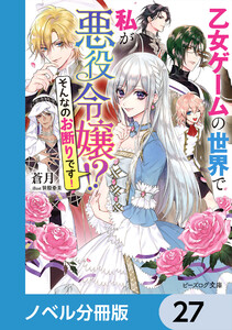 乙女ゲームの世界で私が悪役令嬢 !? そんなのお断りです!【ノベル分冊版】 27 電子書籍版