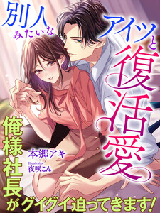 別人みたいなアイツと復活愛~俺様社長がグイグイ迫ってきます!~