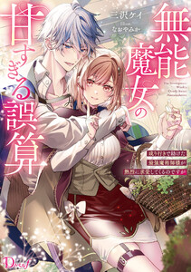 無能魔女の甘すぎる誤算 成り行きで助けた最強魔術師様が熱烈に求愛してくるのですが