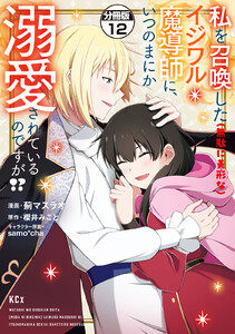 私を召喚した(無駄に美形な)イジワル魔導師に、いつのまにか溺愛されているのですが!? 分冊版 (12) 電子書籍版