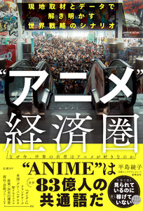 “アニメ”経済圏 (エコノミー) 現地取材とデータで解き明かす世界戦略のシナリオ