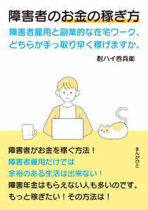 障害者のお金の稼ぎ方 障害者雇用と副業的な在宅ワーク、どちらが手っ取り早く稼げますか。 電子書籍版