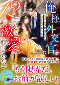 俺様外交官の12年分の激愛は鎮まらない～偽り妻は熱情的に抱き愛でられる～【SS付き】