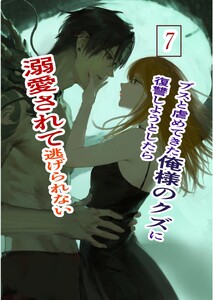 ブスと虐めてきた俺様のクズに復讐しようとしたら溺愛されて逃げられない (7)俺様クズ執着溺愛