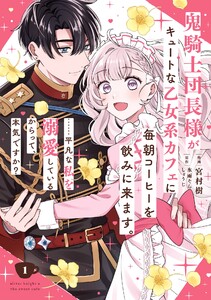 【デジタル版限定特典付き】鬼騎士団長様がキュートな乙女系カフェに毎朝コーヒーを飲みに来ます。……平凡な私を溺愛しているからって、本気ですか?(コミック) (1) 電子書籍版