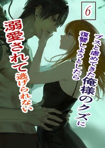 ブスと虐めてきた俺様のクズに復讐しようとしたら溺愛されて逃げられない (6)俺様クズ執着溺愛