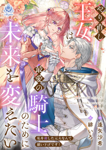 やり直し王女は最愛の騎士のために未来を変えたい～私を殺した元夫なんて願い下げです!～ 電子書籍版