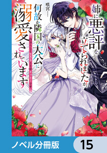 姉に悪評を立てられましたが、何故か隣国の大公に溺愛されています【ノベル分冊版】 15 電子書籍版