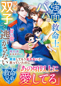 【救命兄弟シリーズ】強面救命士パパは秘密の双子ごと甘い愛で逃がさない【SS付き】 電子書籍版