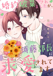 婚約破棄されましたが、須藤部長に求愛されてます。【電子単行本版】
