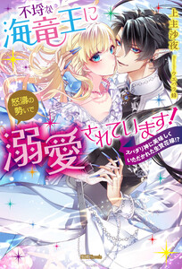 不埒な海竜王に怒濤の勢いで溺愛されています! スパダリ神に美味しくいただかれた生贄花嫁!?
