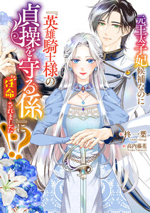 元王太子妃候補なのに『英雄騎士様の貞操を守る係』に任命されました!? 電子書籍版