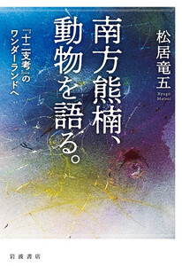 南方熊楠,動物を語る. 『十二支考』のワンダーランドへ