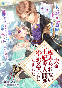 夫に顧みられない王妃は、人間をやめることにしました～もふもふ自由なセカンドライフを謳歌するつもりだったのに何故かペットにされています!～【完全版】 電子書籍版