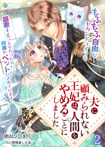 夫に顧みられない王妃は、人間をやめることにしました～もふもふ自由なセカンドライフを謳歌するつもりだったのに何故かペットにされています!～(2) 電子書籍版