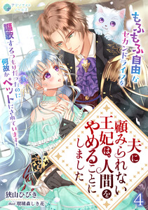 夫に顧みられない王妃は、人間をやめることにしました～もふもふ自由なセカンドライフを謳歌するつもりだったのに何故かペットにされています!～(4) 電子書籍版