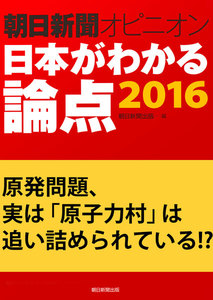原発問題、実は「原子力村」は追い詰められている!?(朝日新聞オピニオン 日本がわかる論点2016) 電子書籍版