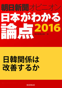 日韓関係は改善するか(朝日新聞オピニオン 日本がわかる論点2016) 電子書籍版