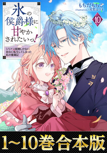 【合本版1-10巻】氷の侯爵様に甘やかされたいっ!