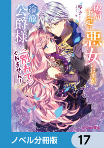 破局予定の悪女のはずが、冷徹公爵様が別れてくれません!【ノベル分冊版】 17 電子書籍版