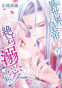 異世界皇帝の絶対溺愛 ～地味女子なのに姫になって陛下と聖婚!?～(下) 電子書籍版