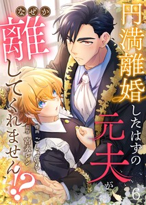 円満離婚したはずの元夫がなぜか離してくれません!?(6) 電子書籍版