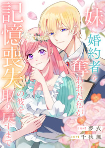 妹に婚約者を奪われた私が、記憶喪失の彼を取り戻すまで