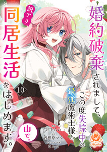 婚約破棄されまして、この度失踪中の最強魔術士様と訳アリ同居生活をはじめます。山で。【第10話】(エンジェライトコミックス) 電子書籍版