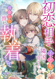 初恋相手の子どもを隣国でひそかに育てていたのに、再会した彼が執着して離してくれません【完全版】2