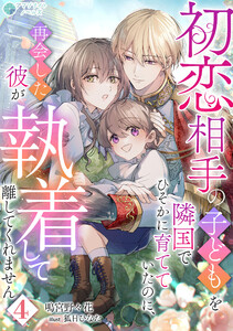 初恋相手の子どもを隣国でひそかに育てていたのに、再会した彼が執着して離してくれません(4)