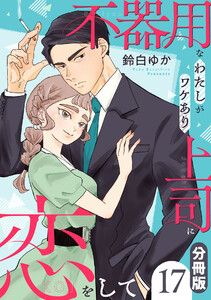 不器用なわたしがワケあり上司に恋をして【分冊版】17 電子書籍版
