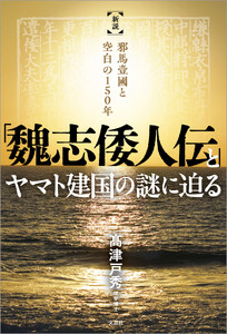 「魏志倭人伝」とヤマト建国の謎に迫る 新説 邪馬壹國と空白の150年