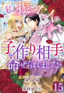私を振った人の子作り相手に命ぜられました (15) 電子書籍版