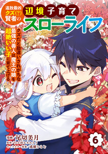 追放最凶クズ(?)賢者の辺境子育てスローライフ クズだと勘違いされがちな最強の善人は魔王の娘を超絶いい子に育て上げる【電子単行本版】 6巻
