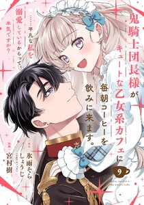 鬼騎士団長様がキュートな乙女系カフェに毎朝コーヒーを飲みに来ます。……平凡な私を溺愛しているからって、本気ですか?(コミック)【分冊版】 (9)