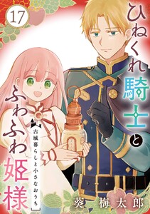 ひねくれ騎士とふわふわ姫様 古城暮らしと小さなおうち【分冊版】 (17) 電子書籍版